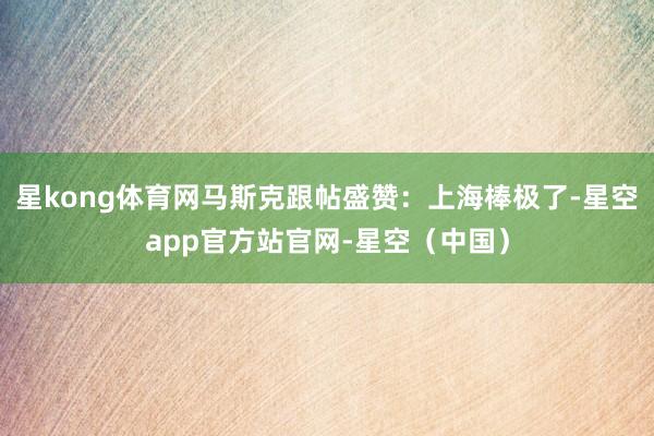 星kong体育网马斯克跟帖盛赞：上海棒极了-星空app官方站官网-星空（中国）