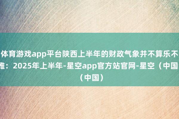体育游戏app平台陕西上半年的财政气象并不算乐不雅：2025年上半年-星空app官方站官网-星空（中国）