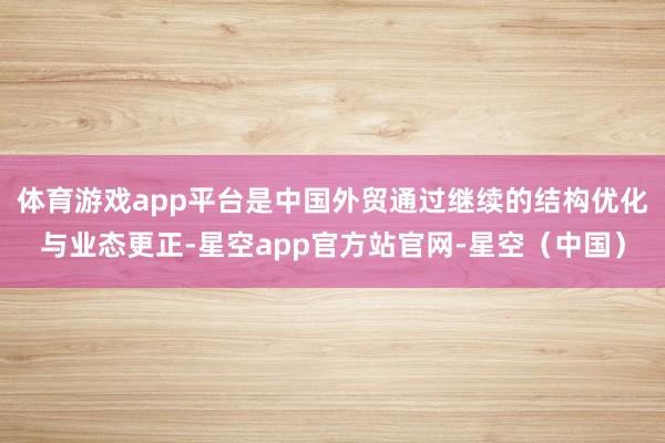 体育游戏app平台是中国外贸通过继续的结构优化与业态更正-星空app官方站官网-星空(中国)