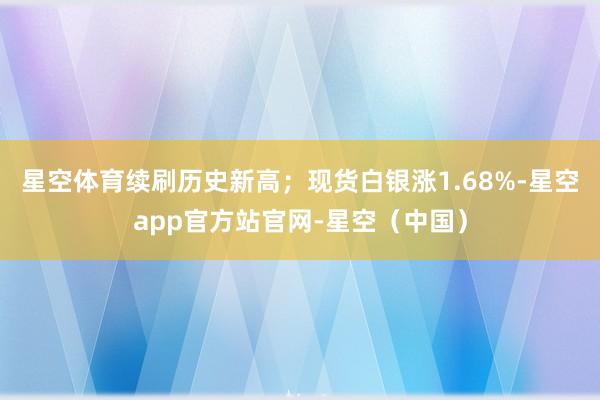 星空体育续刷历史新高；现货白银涨1.68%-星空app官方站官网-星空（中国）