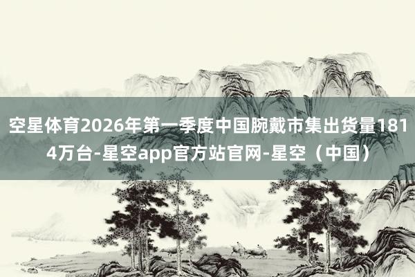 空星体育2026年第一季度中国腕戴市集出货量1814万台-星空app官方站官网-星空（中国）