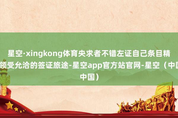 星空·xingkong体育央求者不错左证自己条目精确领受允洽的签证旅途-星空app官方站官网-星空（中国）