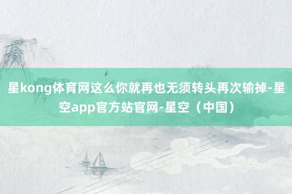 星kong体育网这么你就再也无须转头再次输掉-星空app官方站官网-星空（中国）