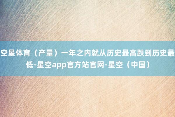 空星体育（产量）一年之内就从历史最高跌到历史最低-星空app官方站官网-星空（中国）