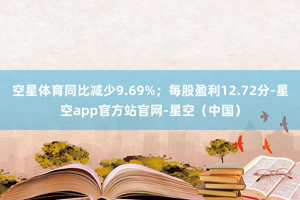 空星体育同比减少9.69%；每股盈利12.72分-星空app官方站官网-星空（中国）