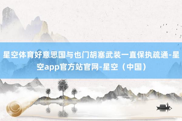 星空体育好意思国与也门胡塞武装一直保执疏通-星空app官方站官网-星空(中国)