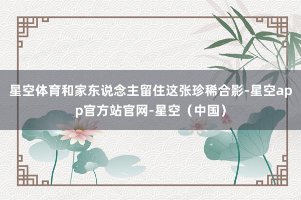星空体育和家东说念主留住这张珍稀合影-星空app官方站官网-星空（中国）