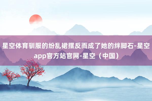 星空体育驯服的纷乱裙摆反而成了她的绊脚石-星空app官方站官网-星空（中国）
