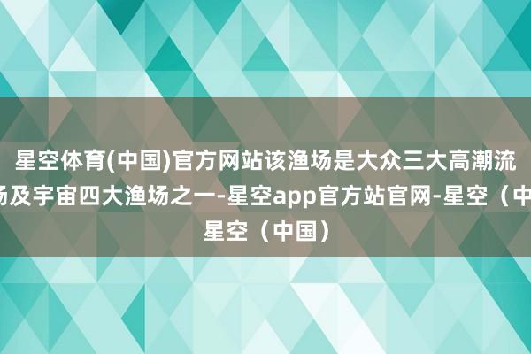 星空体育(中国)官方网站该渔场是大众三大高潮流渔场及宇宙四大渔场之一-星空app官方站官网-星空（中国）