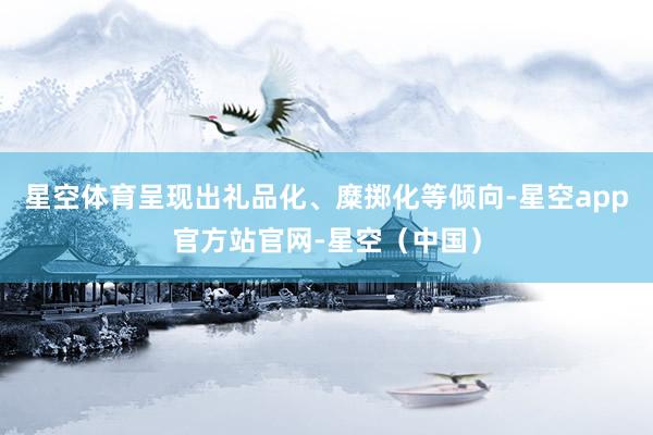 星空体育呈现出礼品化、糜掷化等倾向-星空app官方站官网-星空（中国）
