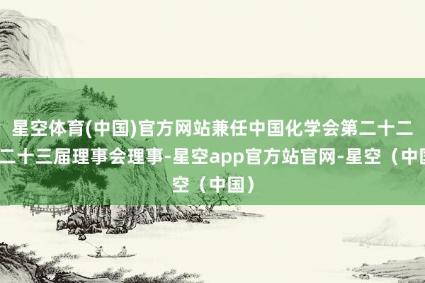 星空体育(中国)官方网站兼任中国化学会第二十二、二十三届理事会理事-星空app官方站官网-星空(中国)