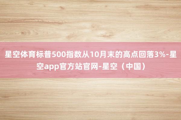 星空体育标普500指数从10月末的高点回落3%-星空app官方站官网-星空（中国）