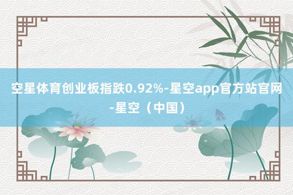 空星体育创业板指跌0.92%-星空app官方站官网-星空（中国）