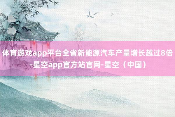 体育游戏app平台全省新能源汽车产量增长越过8倍-星空app官方站官网-星空（中国）