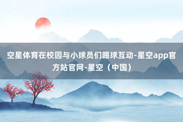 空星体育在校园与小球员们踢球互动-星空app官方站官网-星空(中国)