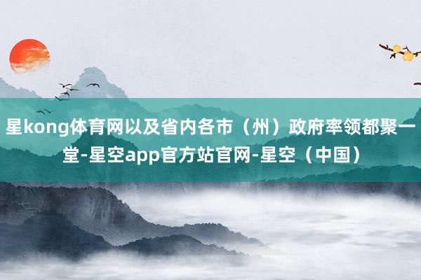 星kong体育网以及省内各市(州)政府率领都聚一堂-星空app官方站官网-星空(中国)
