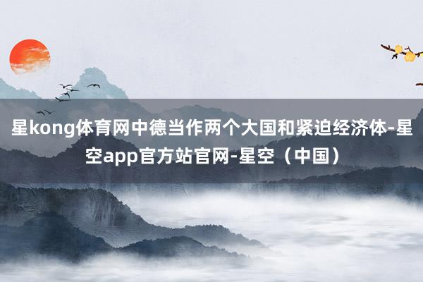 星kong体育网中德当作两个大国和紧迫经济体-星空app官方站官网-星空（中国）