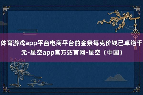 体育游戏app平台电商平台的金条每克价钱已卓绝千元-星空app官方站官网-星空（中国）