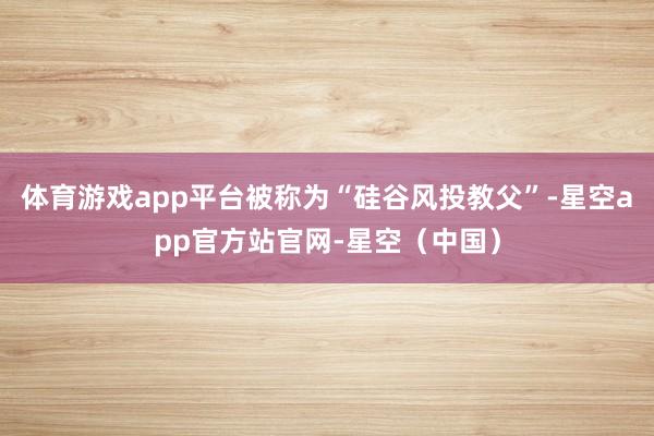 体育游戏app平台被称为“硅谷风投教父”-星空app官方站官网-星空（中国）