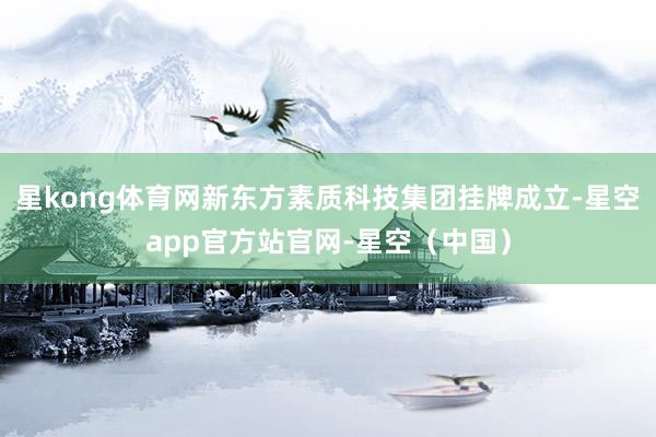 星kong体育网新东方素质科技集团挂牌成立-星空app官方站官网-星空（中国）