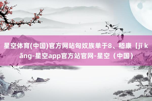 星空体育(中国)官方网站匈奴族单于8、嵇康【jī kāng-星空app官方站官网-星空（中国）