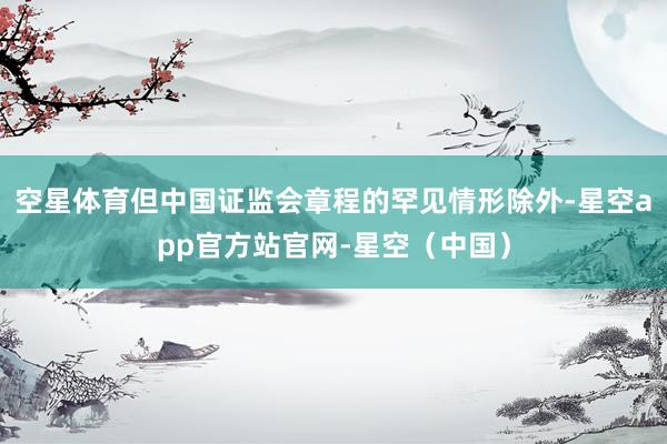 空星体育但中国证监会章程的罕见情形除外-星空app官方站官网-星空(中国)