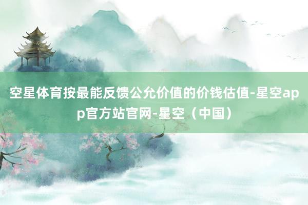 空星体育按最能反馈公允价值的价钱估值-星空app官方站官网-星空（中国）
