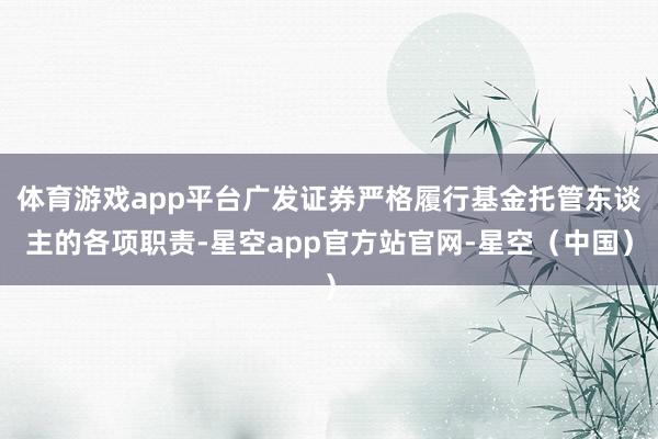 体育游戏app平台广发证券严格履行基金托管东谈主的各项职责-星空app官方站官网-星空（中国）