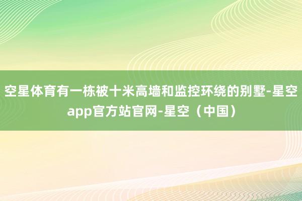 空星体育有一栋被十米高墙和监控环绕的别墅-星空app官方站官网-星空（中国）