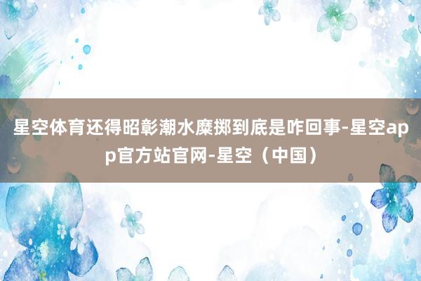 星空体育还得昭彰潮水糜掷到底是咋回事-星空app官方站官网-星空（中国）