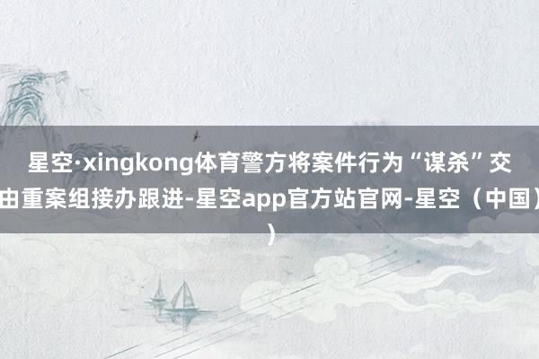 星空·xingkong体育警方将案件行为“谋杀”交由重案组接办跟进-星空app官方站官网-星空（中国）