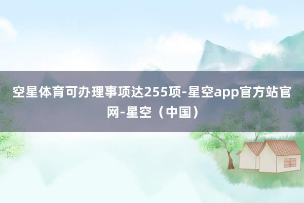 空星体育可办理事项达255项-星空app官方站官网-星空(中国)