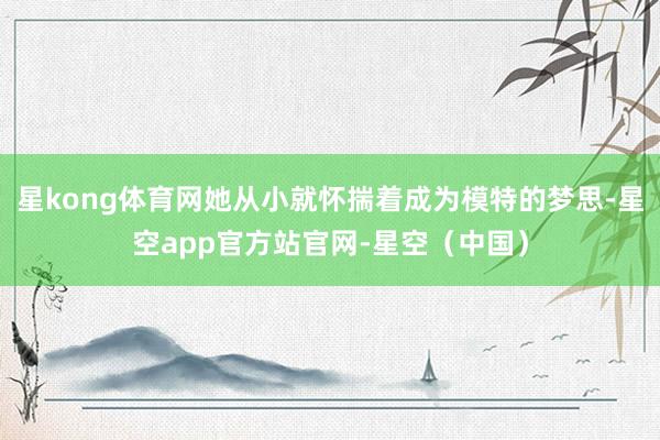 星kong体育网她从小就怀揣着成为模特的梦思-星空app官方站官网-星空（中国）