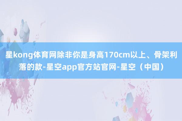 星kong体育网除非你是身高170cm以上、骨架利落的款-星空app官方站官网-星空（中国）