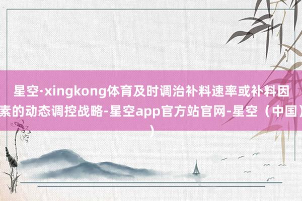 星空·xingkong体育及时调治补料速率或补料因素的动态调控战略-星空app官方站官网-星空（中国）