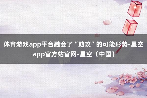 体育游戏app平台融会了“助攻”的可能形势-星空app官方站官网-星空（中国）