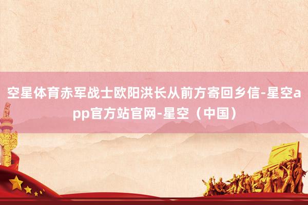 空星体育赤军战士欧阳洪长从前方寄回乡信-星空app官方站官网-星空（中国）