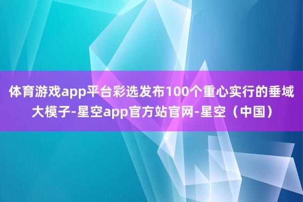 体育游戏app平台彩选发布100个重心实行的垂域大模子-星空app官方站官网-星空（中国）