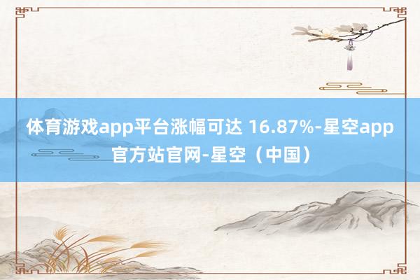 体育游戏app平台涨幅可达 16.87%-星空app官方站官网-星空（中国）