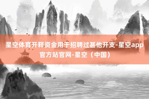 星空体育开释资金用于招聘过甚他开支-星空app官方站官网-星空（中国）
