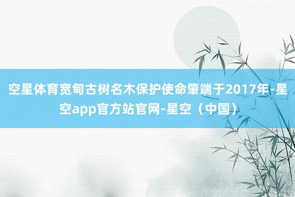 空星体育宽甸古树名木保护使命肇端于2017年-星空app官方站官网-星空（中国）