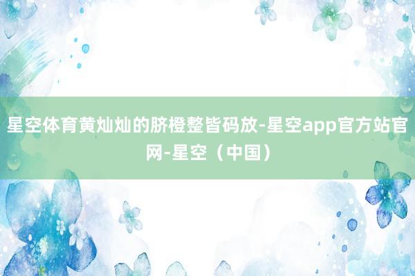 星空体育黄灿灿的脐橙整皆码放-星空app官方站官网-星空（中国）