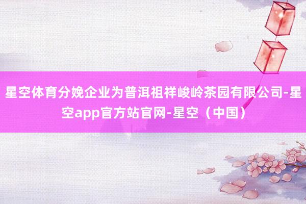 星空体育分娩企业为普洱祖祥峻岭茶园有限公司-星空app官方站官网-星空（中国）