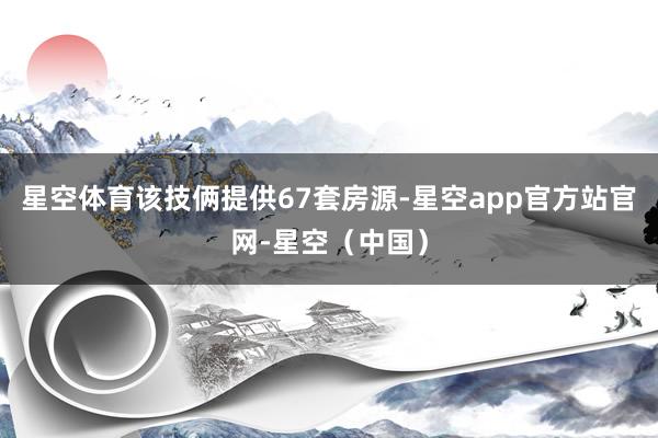 星空体育该技俩提供67套房源-星空app官方站官网-星空（中国）