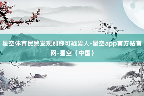 星空体育民警发现别称可疑男人-星空app官方站官网-星空（中国）