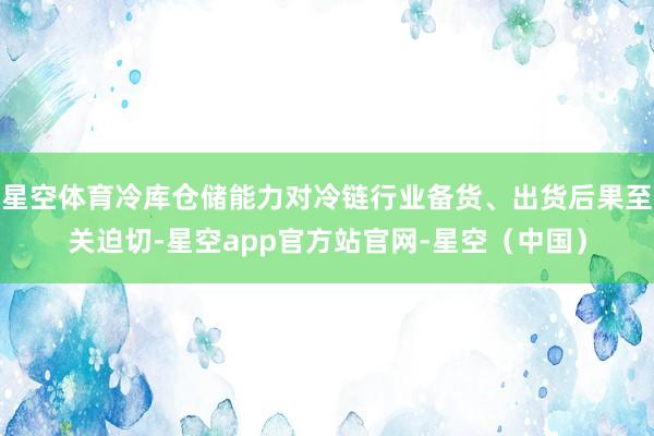 星空体育冷库仓储能力对冷链行业备货、出货后果至关迫切-星空app官方站官网-星空（中国）