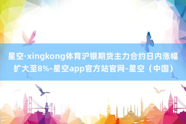 星空·xingkong体育沪银期货主力合约日内涨幅扩大至8%-星空app官方站官网-星空（中国）