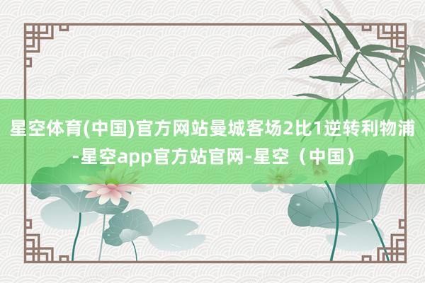 星空体育(中国)官方网站曼城客场2比1逆转利物浦-星空app官方站官网-星空（中国）