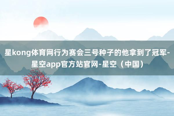 星kong体育网行为赛会三号种子的他拿到了冠军-星空app官方站官网-星空(中国)