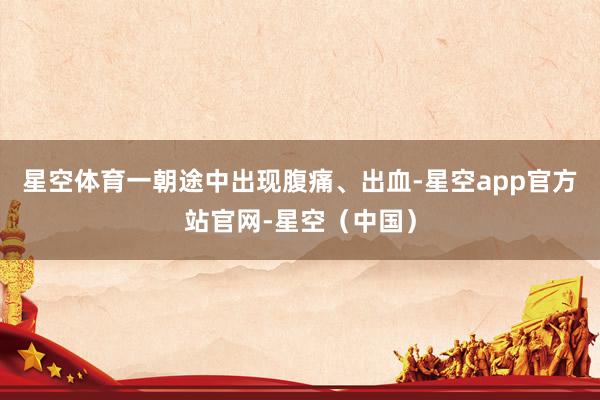 星空体育一朝途中出现腹痛、出血-星空app官方站官网-星空（中国）